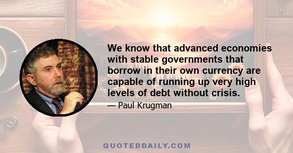 We know that advanced economies with stable governments that borrow in their own currency are capable of running up very high levels of debt without crisis.