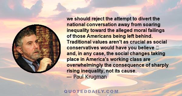 we should reject the attempt to divert the national conversation away from soaring inequality toward the alleged moral failings of those Americans being left behind. Traditional values aren't as crucial as social