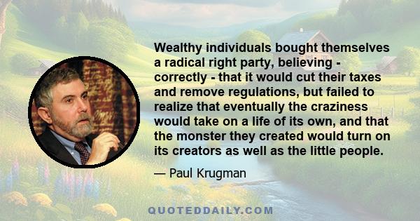 Wealthy individuals bought themselves a radical right party, believing - correctly - that it would cut their taxes and remove regulations, but failed to realize that eventually the craziness would take on a life of its