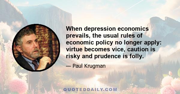 When depression economics prevails, the usual rules of economic policy no longer apply: virtue becomes vice, caution is risky and prudence is folly.