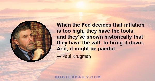 When the Fed decides that inflation is too high, they have the tools, and they've shown historically that they have the will, to bring it down. And, it might be painful.