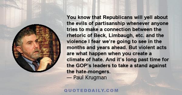 You know that Republicans will yell about the evils of partisanship whenever anyone tries to make a connection between the rhetoric of Beck, Limbaugh, etc. and the violence I fear we’re going to see in the months and