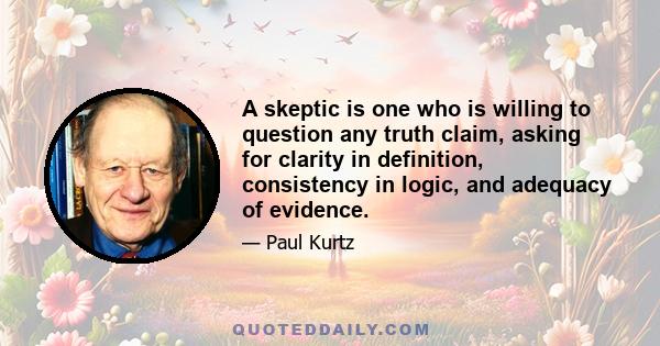 A skeptic is one who is willing to question any truth claim, asking for clarity in definition, consistency in logic, and adequacy of evidence.