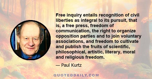 Free inquiry entails recognition of civil liberties as integral to its pursuit, that is, a free press, freedom of communication, the right to organize opposition parties and to join voluntary associations, and freedom