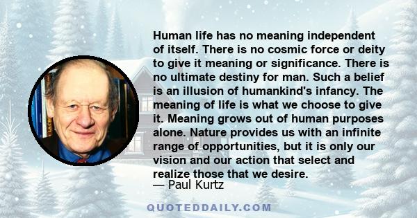 Human life has no meaning independent of itself. There is no cosmic force or deity to give it meaning or significance. There is no ultimate destiny for man. Such a belief is an illusion of humankind's infancy. The