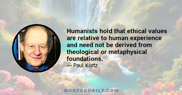 Humanists hold that ethical values are relative to human experience and need not be derived from theological or metaphysical foundations.