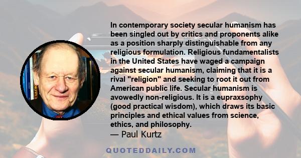 In contemporary society secular humanism has been singled out by critics and proponents alike as a position sharply distinguishable from any religious formulation. Religious fundamentalists in the United States have