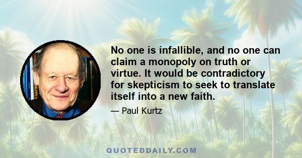 No one is infallible, and no one can claim a monopoly on truth or virtue. It would be contradictory for skepticism to seek to translate itself into a new faith.