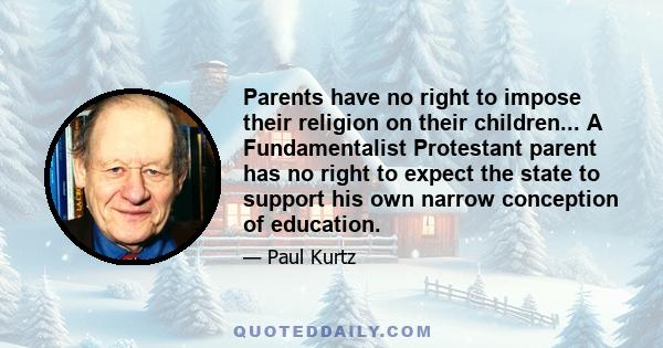 Parents have no right to impose their religion on their children... A Fundamentalist Protestant parent has no right to expect the state to support his own narrow conception of education.