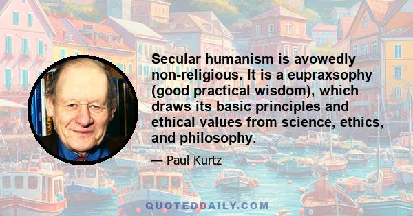 Secular humanism is avowedly non-religious. It is a eupraxsophy (good practical wisdom), which draws its basic principles and ethical values from science, ethics, and philosophy.