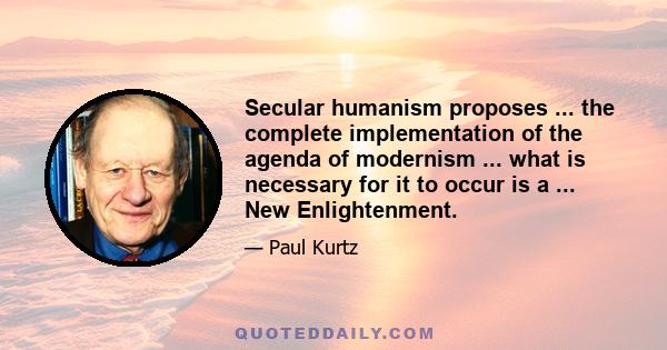 Secular humanism proposes ... the complete implementation of the agenda of modernism ... what is necessary for it to occur is a ... New Enlightenment.