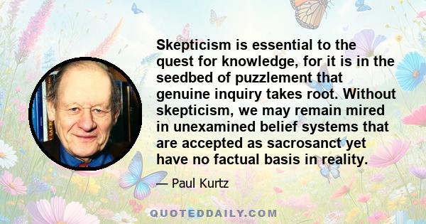 Skepticism is essential to the quest for knowledge, for it is in the seedbed of puzzlement that genuine inquiry takes root. Without skepticism, we may remain mired in unexamined belief systems that are accepted as