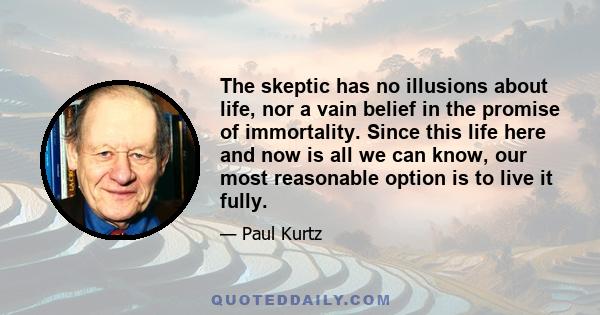 The skeptic has no illusions about life, nor a vain belief in the promise of immortality. Since this life here and now is all we can know, our most reasonable option is to live it fully.