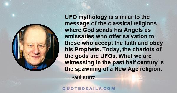 UFO mythology is similar to the message of the classical religions where God sends his Angels as emissaries who offer salvation to those who accept the faith and obey his Prophets. Today, the chariots of the gods are