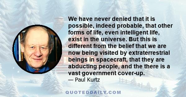 We have never denied that it is possible, indeed probable, that other forms of life, even intelligent life, exist in the universe. But this is different from the belief that we are now being visited by extraterrestrial