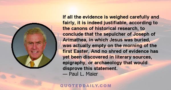 If all the evidence is weighed carefully and fairly, it is indeed justifiable, according to the canons of historical research, to conclude that the sepulcher of Joseph of Arimathea, in which Jesus was buried, was