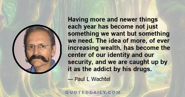 Having more and newer things each year has become not just something we want but something we need. The idea of more, of ever increasing wealth, has become the center of our identity and our security, and we are caught