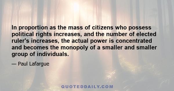 In proportion as the mass of citizens who possess political rights increases, and the number of elected ruler's increases, the actual power is concentrated and becomes the monopoly of a smaller and smaller group of