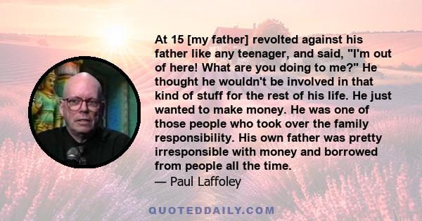 At 15 [my father] revolted against his father like any teenager, and said, I'm out of here! What are you doing to me? He thought he wouldn't be involved in that kind of stuff for the rest of his life. He just wanted to