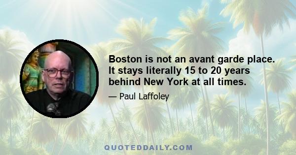 Boston is not an avant garde place. It stays literally 15 to 20 years behind New York at all times.