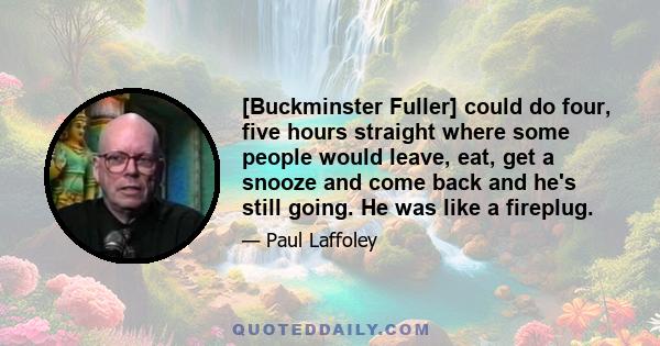 [Buckminster Fuller] could do four, five hours straight where some people would leave, eat, get a snooze and come back and he's still going. He was like a fireplug.