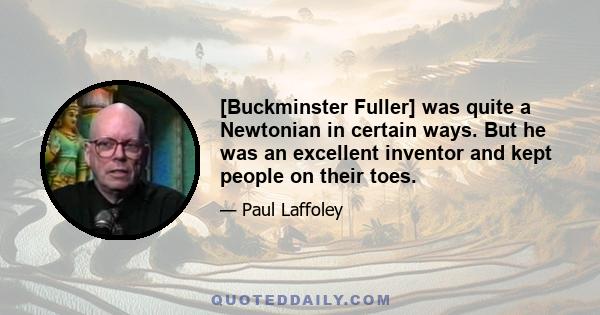 [Buckminster Fuller] was quite a Newtonian in certain ways. But he was an excellent inventor and kept people on their toes.