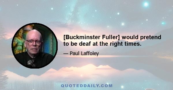 [Buckminster Fuller] would pretend to be deaf at the right times.