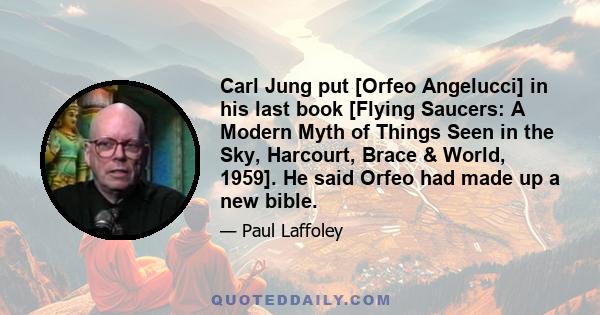 Carl Jung put [Orfeo Angelucci] in his last book [Flying Saucers: A Modern Myth of Things Seen in the Sky, Harcourt, Brace & World, 1959]. He said Orfeo had made up a new bible.