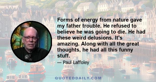 Forms of energy from nature gave my father trouble. He refused to believe he was going to die. He had these weird delusions. It's amazing. Along with all the great thoughts, he had all this funny stuff.