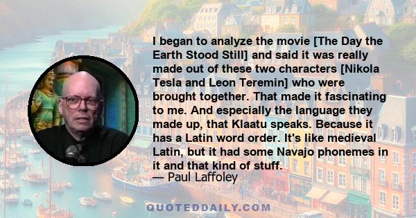 I began to analyze the movie [The Day the Earth Stood Still] and said it was really made out of these two characters [Nikola Tesla and Leon Teremin] who were brought together. That made it fascinating to me. And