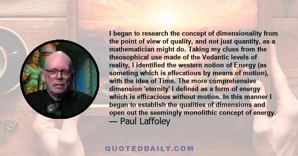 I began to research the concept of dimensionality from the point of view of quality, and not just quantity, as a mathematician might do. Taking my clues from the theosophical use made of the Vedantic levels of reality,