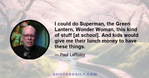 I could do Superman, the Green Lantern, Wonder Woman, this kind of stuff [at school]. And kids would give me their lunch money to have these things.