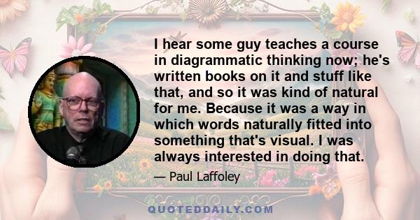 I hear some guy teaches a course in diagrammatic thinking now; he's written books on it and stuff like that, and so it was kind of natural for me. Because it was a way in which words naturally fitted into something