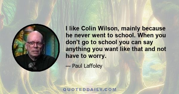 I like Colin Wilson, mainly because he never went to school. When you don't go to school you can say anything you want like that and not have to worry.