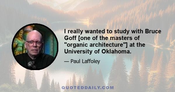 I really wanted to study with Bruce Goff [one of the masters of organic architecture] at the University of Oklahoma.