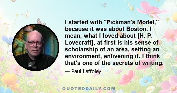 I started with Pickman's Model, because it was about Boston. I mean, what I loved about [H. P. Lovecraft], at first is his sense of scholarship of an area, setting an environment, enlivening it. I think that's one of