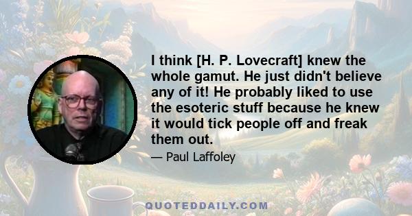 I think [H. P. Lovecraft] knew the whole gamut. He just didn't believe any of it! He probably liked to use the esoteric stuff because he knew it would tick people off and freak them out.