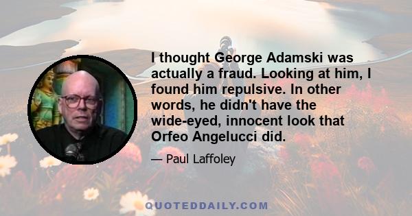 I thought George Adamski was actually a fraud. Looking at him, I found him repulsive. In other words, he didn't have the wide-eyed, innocent look that Orfeo Angelucci did.