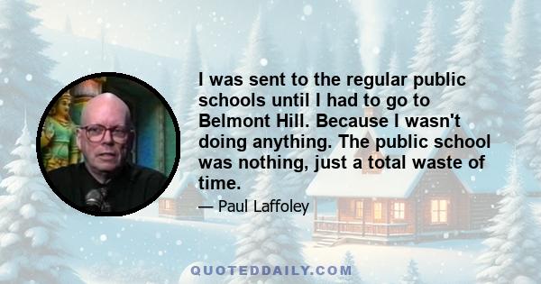 I was sent to the regular public schools until I had to go to Belmont Hill. Because I wasn't doing anything. The public school was nothing, just a total waste of time.