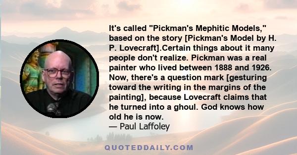 It's called Pickman's Mephitic Models, based on the story [Pickman's Model by H. P. Lovecraft].Certain things about it many people don't realize. Pickman was a real painter who lived between 1888 and 1926. Now, there's