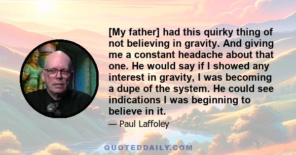 [My father] had this quirky thing of not believing in gravity. And giving me a constant headache about that one. He would say if I showed any interest in gravity, I was becoming a dupe of the system. He could see