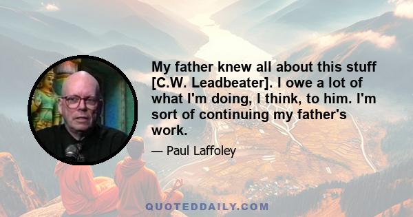 My father knew all about this stuff [C.W. Leadbeater]. I owe a lot of what I'm doing, I think, to him. I'm sort of continuing my father's work.