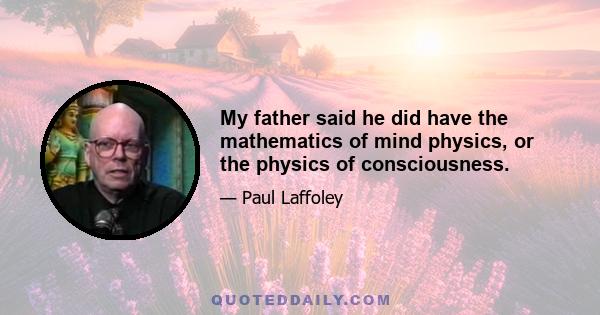 My father said he did have the mathematics of mind physics, or the physics of consciousness.