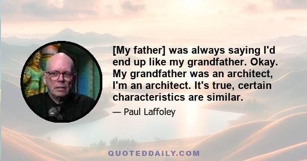 [My father] was always saying I'd end up like my grandfather. Okay. My grandfather was an architect, I'm an architect. It's true, certain characteristics are similar.