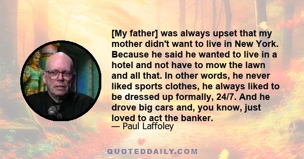 [My father] was always upset that my mother didn't want to live in New York. Because he said he wanted to live in a hotel and not have to mow the lawn and all that. In other words, he never liked sports clothes, he