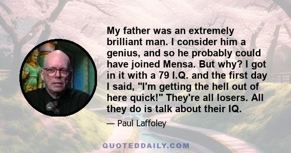 My father was an extremely brilliant man. I consider him a genius, and so he probably could have joined Mensa. But why? I got in it with a 79 I.Q. and the first day I said, I'm getting the hell out of here quick!