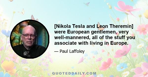 [Nikola Tesla and Leon Theremin] were European gentlemen, very well-mannered, all of the stuff you associate with living in Europe.