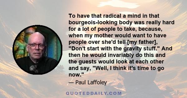 To have that radical a mind in that bourgeois-looking body was really hard for a lot of people to take, because, when my mother would want to have people over she'd tell [my father], Don't start with the gravity stuff.