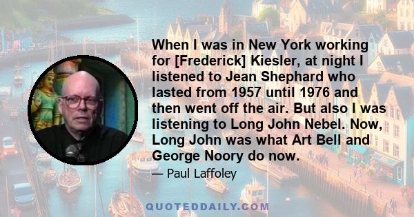 When I was in New York working for [Frederick] Kiesler, at night I listened to Jean Shephard who lasted from 1957 until 1976 and then went off the air. But also I was listening to Long John Nebel. Now, Long John was