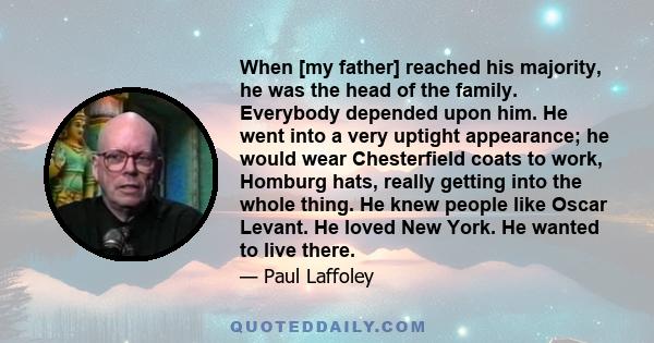 When [my father] reached his majority, he was the head of the family. Everybody depended upon him. He went into a very uptight appearance; he would wear Chesterfield coats to work, Homburg hats, really getting into the